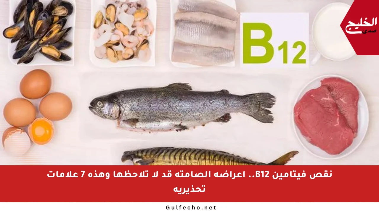 نقص فيتامين B12.. أعراضه الصامتة قد لا تلاحظها وهذه 7 علامات تحذيرية